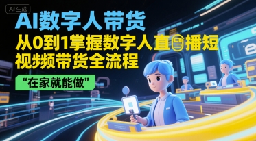 AI数字人带货，从0到1掌握数字人直播短视频带货全流程，在家就能做-网赚联盟