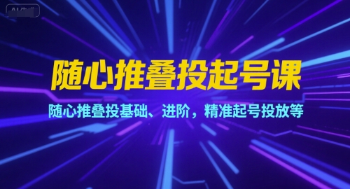 随心推叠投起号课，随心推叠投基础、进阶，精准起号投放等-网赚联盟