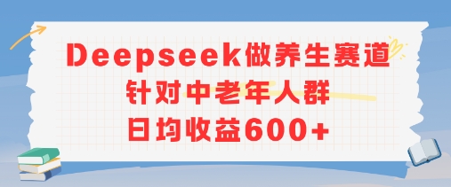 新玩法！Deepseek做养生赛道针对中老年人群，日均收益6张+-网赚联盟