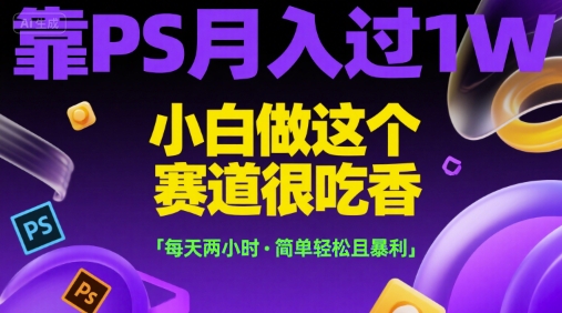 靠PS月入过1W，小白做这个赛道很吃香，每天两小时，简单轻松且暴利【揭秘】-网赚联盟