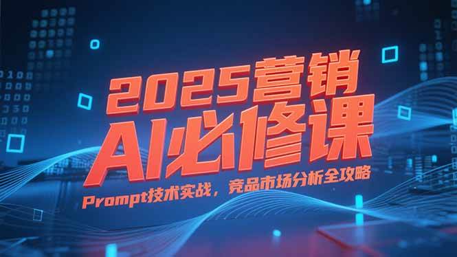 （15306期）2025营销AI必修课，业务拆解逻辑，Prompt技术实战，竞品市场分析全攻略-网赚联盟
