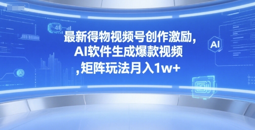 最新得物视频号创作激励，AI软件生成爆款视频 ，矩阵玩法月入1w+-网赚联盟