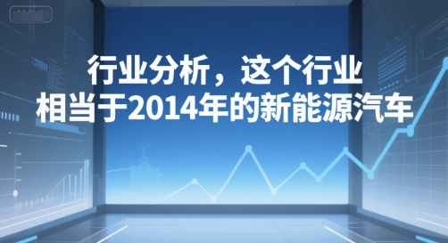 付费文章：行业分析，这个行业，相当于2014年的新能源汽车-网赚联盟