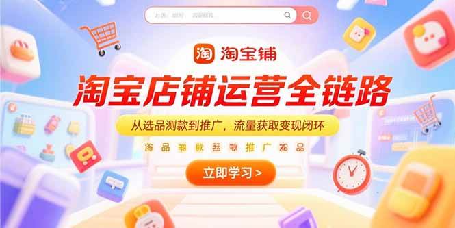（15316期）淘宝店铺运营全链路，从选品测款到推广，流量获取变现闭环-网赚联盟