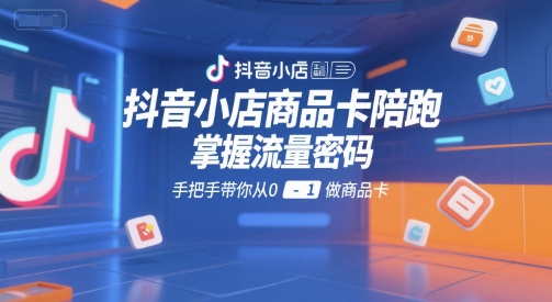 抖音小店商品卡陪跑，掌握流量密码，手把手带你从0-1做商品卡-网赚联盟