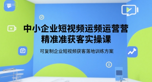 中小企业短视频运营精准获客实操课，可复制企业短视频获客落地训练方案-网赚联盟
