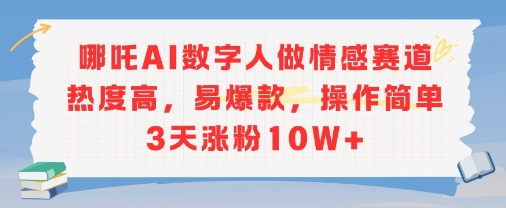 哪吒AI数字人做情感赛道热度高，易爆款，操作简单3天涨粉10W+-网赚联盟