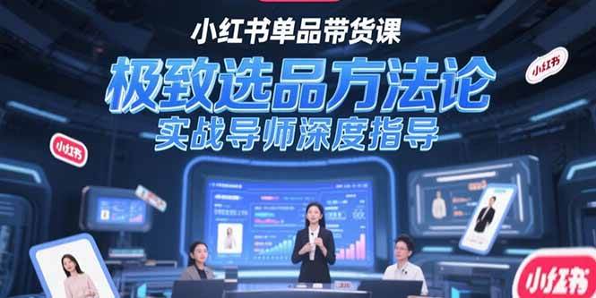 （15324期）小红书单品带货课，极致选品方法论，实战导师深度指导-网赚联盟