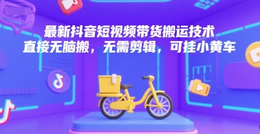 最新抖音短视频带货搬运技术，直接无脑搬，无需剪辑，可挂小黄车-网赚联盟