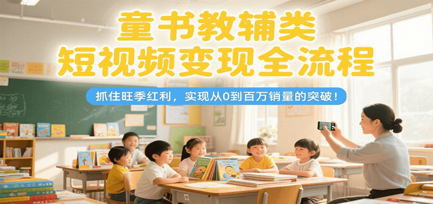 童书教辅类短视频变现全流程，抓住旺季红利，实现从0到百万销量的突破！-网赚联盟