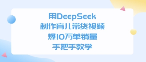 用DeepSeek制作育儿带货视频，手把手教学，爆10W单销量-网赚联盟