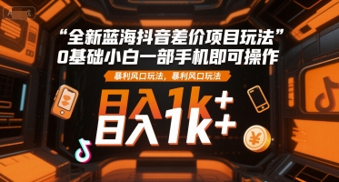 全新蓝海抖音差价项目玩法，0基础小白一部手机即可操作，暴利风口玩法，日入1k+【揭秘】-网赚联盟