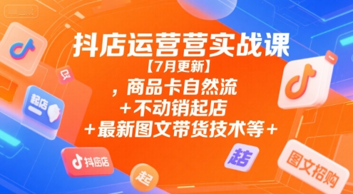 抖店运营实战课【7月更新】,商品卡自然流+不动销起店+最新图文带货技术等-网赚联盟