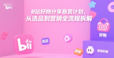 B站好物分享悬赏计划，从选品到营销全流程拆解-网赚联盟