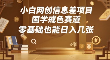 小白网创信息差项目，国学戒色赛道，零基础也能日入几张-网赚联盟