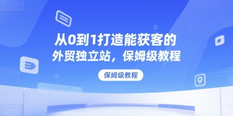 从0到1打造能获客的外贸独立站，保姆级教程-网赚联盟