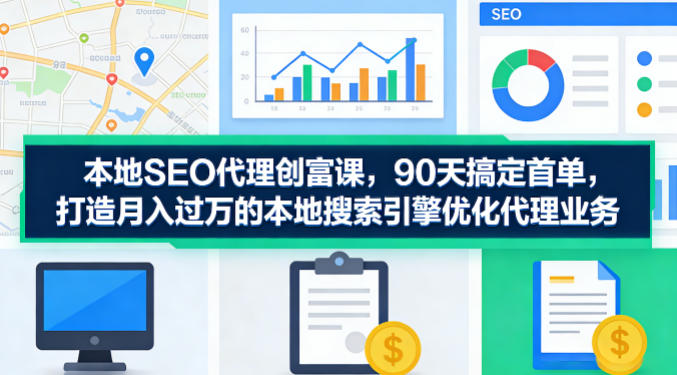 本地SEO代理创富课，90天搞定首单，助您打造月入过W的本地搜索引擎优化代理业务-网赚联盟