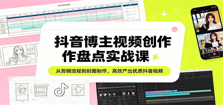 抖音博主视频创作盘点实战课：从剪辑流程到封面制作，高效产出优质抖音视频-网赚联盟