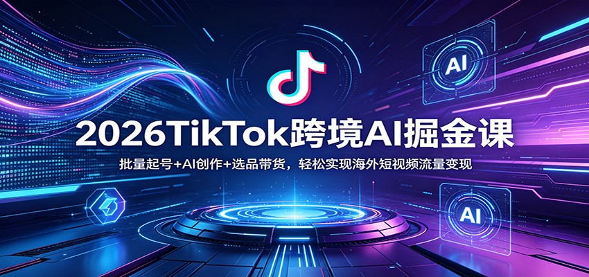 2026TikTok跨境AI掘金课：批量起号+AI创作+选品带货，轻松实现海外短视频流量变现-网赚联盟