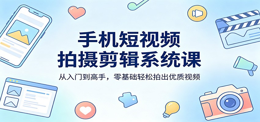 手机短视频拍摄剪辑系统课：从入门到高手，零基础轻松拍出优质视频-网赚联盟