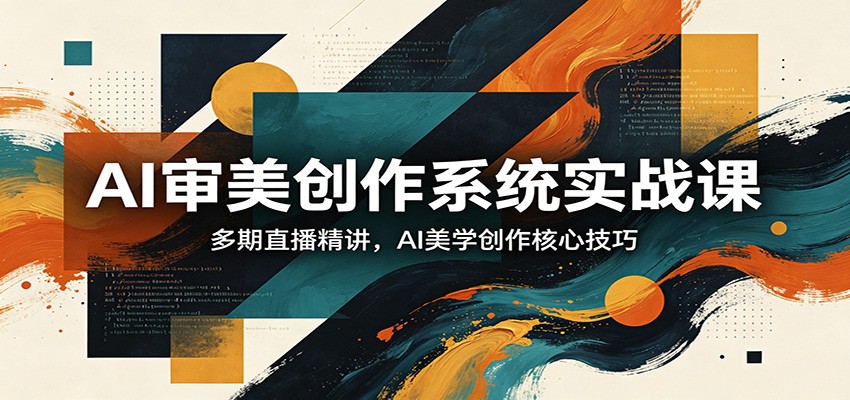 AI审美创作系统实战课，多期直播精讲，AI美学创作核心技巧-网赚联盟