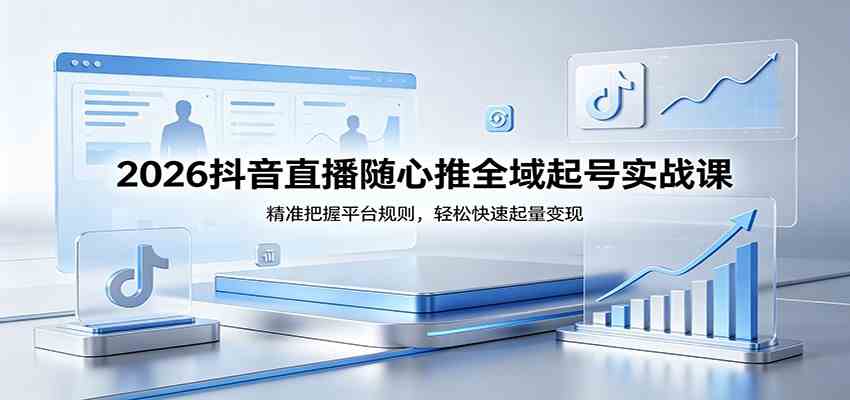 2026抖音直播随心推全域起号实战课，精准把握平台规则，轻松快速起量变现-网赚联盟