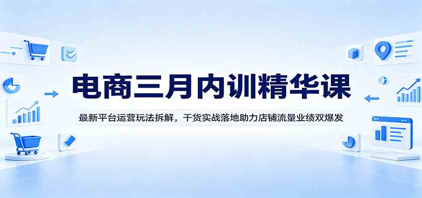 电商三月内训精华课：最新平台运营玩法拆解，干货实战落地助力店铺流量业绩双爆发-网赚联盟