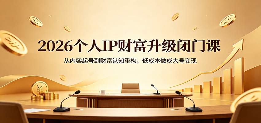 2026个人IP财富升级闭门课：从内容起号到财富认知重构，低成本做成大号变现-网赚联盟