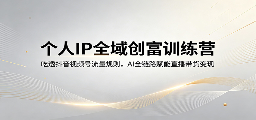 个人IP全域创富训练营：吃透抖音视频号流量规则，AI全链路赋能直播带货变现-网赚联盟