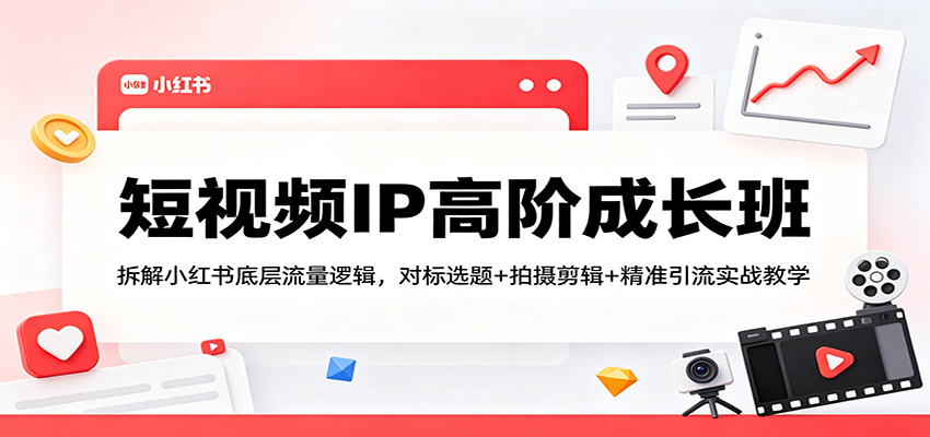 短视频IP高阶成长班：拆解小红书底层流量逻辑，对标选题+拍摄剪辑+ 精准引流实战教学-网赚联盟