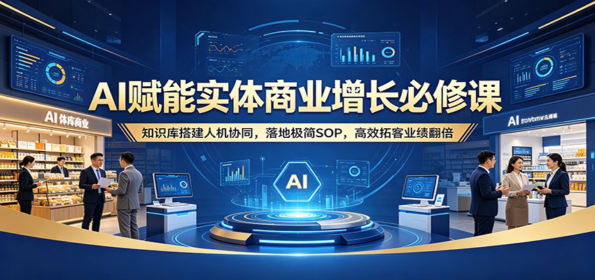 AI赋能实体商业增长必修课：知识库搭建人机协同，落地极简SOP，高效拓客业绩翻倍-网赚联盟