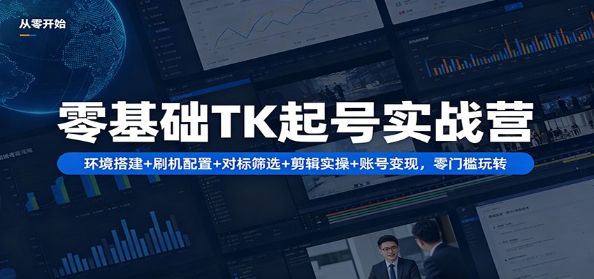 零基础TK起号实战营：环境搭建+ 刷机配置+对标筛选+剪辑实操+账号变现，零门槛玩转-网赚联盟