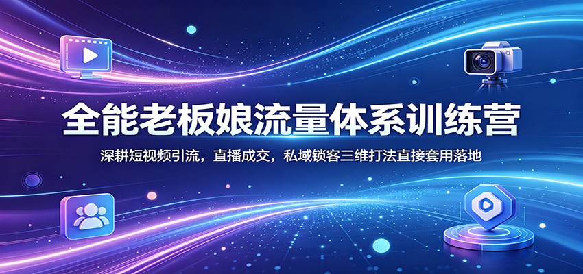 全能老板娘流量体系训练营：深耕短视频引流，直播成交，私域锁客三维打法直接套用落地-网赚联盟