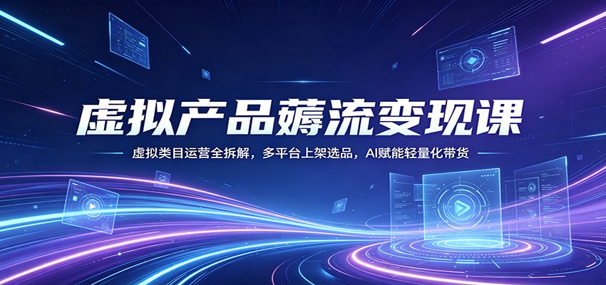 虚拟产品薅流变现课：虚拟类目运营全拆解，多平台上架选品，AI赋能轻量化带货-网赚联盟