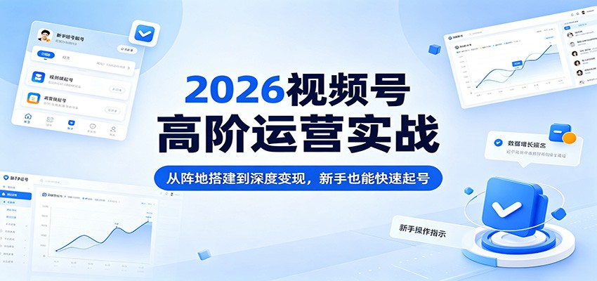 2026视频号高阶运营实战：从阵地搭建到深度变现，新手也能快速起号-网赚联盟