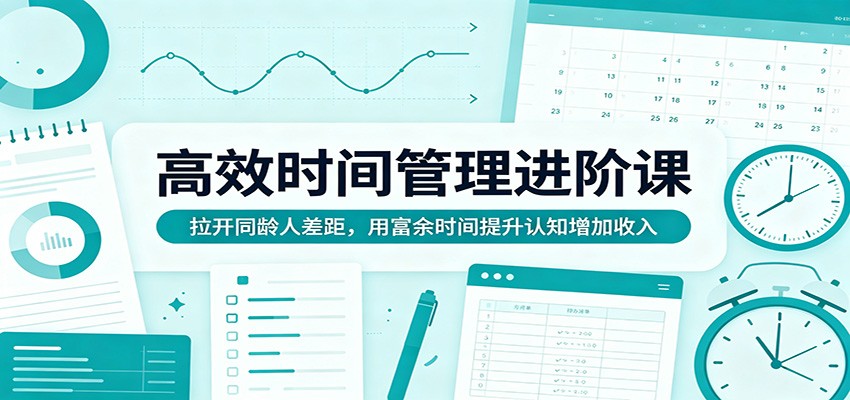 高效时间管理进阶课：拉开同龄人差距，用富余时间提升认知增加收入-网赚联盟