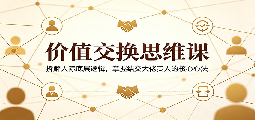 价值交换思维课：拆解人际底层逻辑，掌握结交大佬贵人的核心心法-网赚联盟