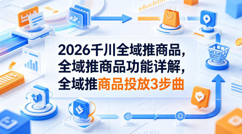 2026千川全域推商品，全域推商品功能详解，全域推商品投放3步曲-网赚联盟