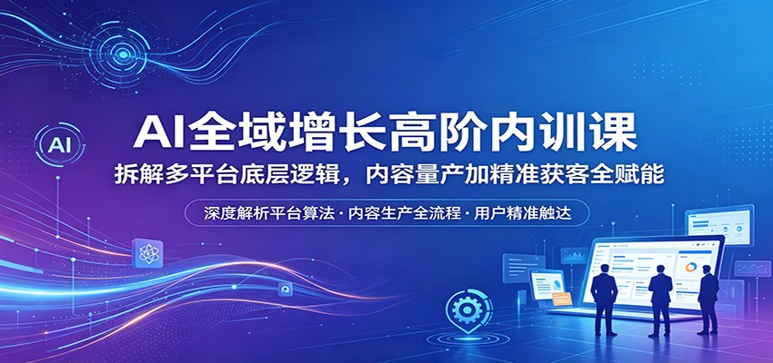 AI全域增长高阶内训课：拆解多平台底层逻辑，内容量产加精准获客全赋能-网赚联盟