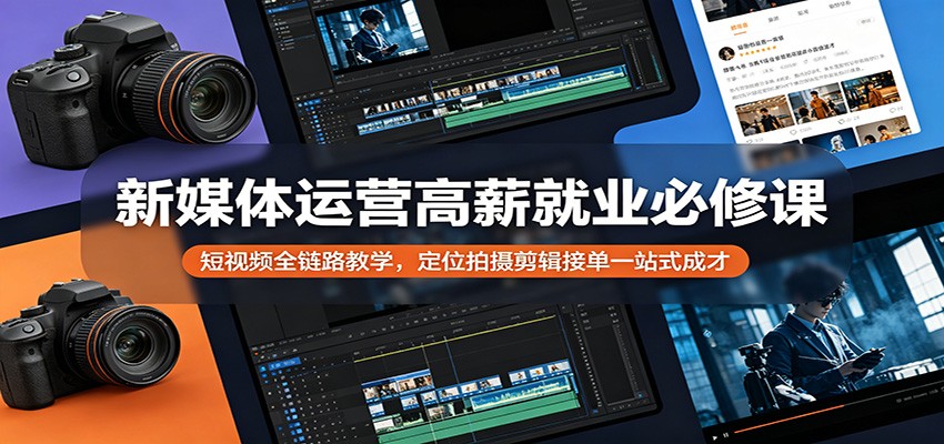 新媒体运营高薪就业必修课：短视频全链路教学，定位拍摄剪辑接单一站式成才-网赚联盟
