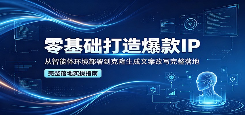 零基础打造爆款IP，从智能体环境部署到克隆生成文案改写完整落地-网赚联盟