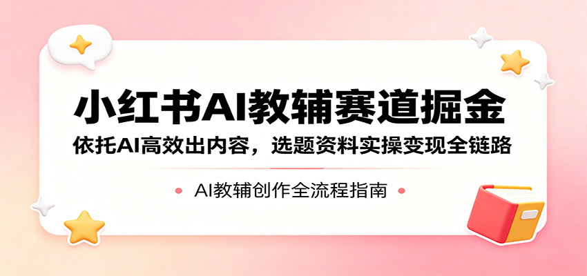 小红书AI教辅赛道掘金：依托AI高效出内容，选题资料实操变现全链路-网赚联盟