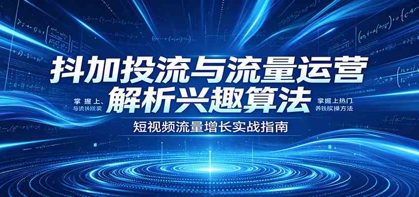 抖加投流与流量运营：解析兴趣算法，掌握上热门、养铁粉实操方法-网赚联盟