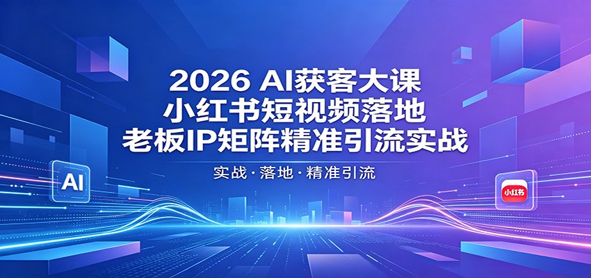 2026AI获客大课：小红书短视频落地，老板IP矩阵精准引流实战-网赚联盟