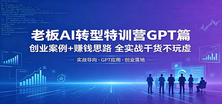 老板AI转型特训营GPT篇：创业案例+赚钱思路，全实战干货不玩虚-网赚联盟