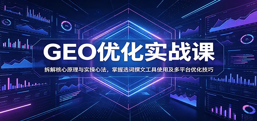 GEO优化实战课：拆解核心原理与实操心法，掌握选词撰文工具使用及多平台优化技巧-网赚联盟
